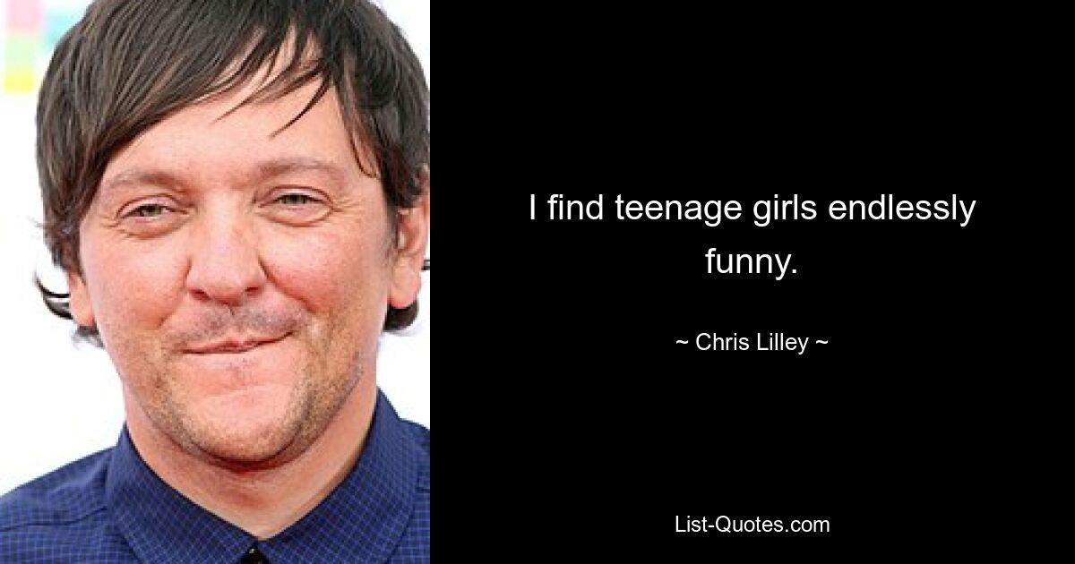 I find teenage girls endlessly funny. — © Chris Lilley