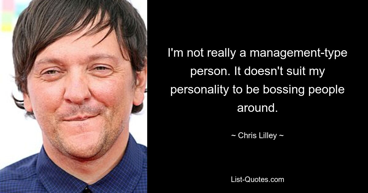 I'm not really a management-type person. It doesn't suit my personality to be bossing people around. — © Chris Lilley