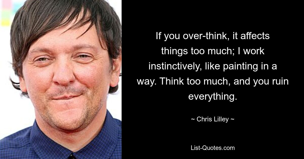 If you over-think, it affects things too much; I work instinctively, like painting in a way. Think too much, and you ruin everything. — © Chris Lilley