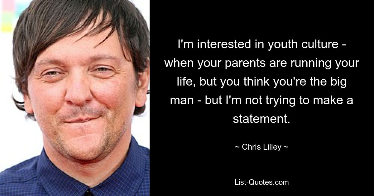 I'm interested in youth culture - when your parents are running your life, but you think you're the big man - but I'm not trying to make a statement. — © Chris Lilley