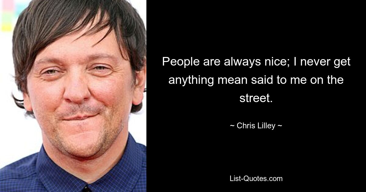 People are always nice; I never get anything mean said to me on the street. — © Chris Lilley