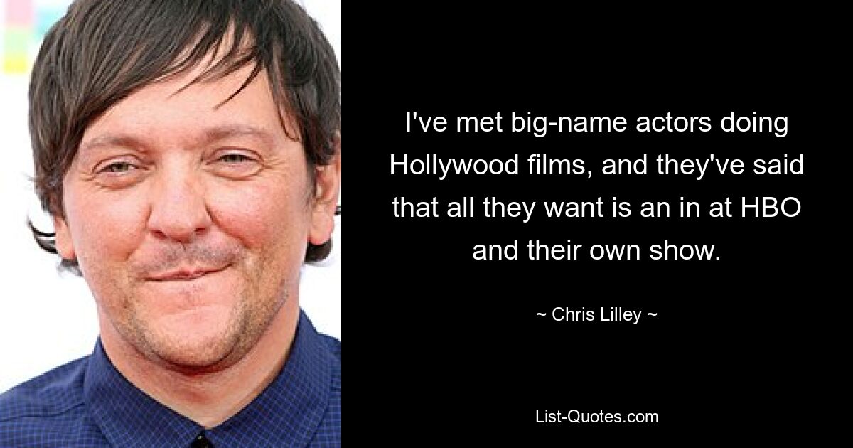 I've met big-name actors doing Hollywood films, and they've said that all they want is an in at HBO and their own show. — © Chris Lilley