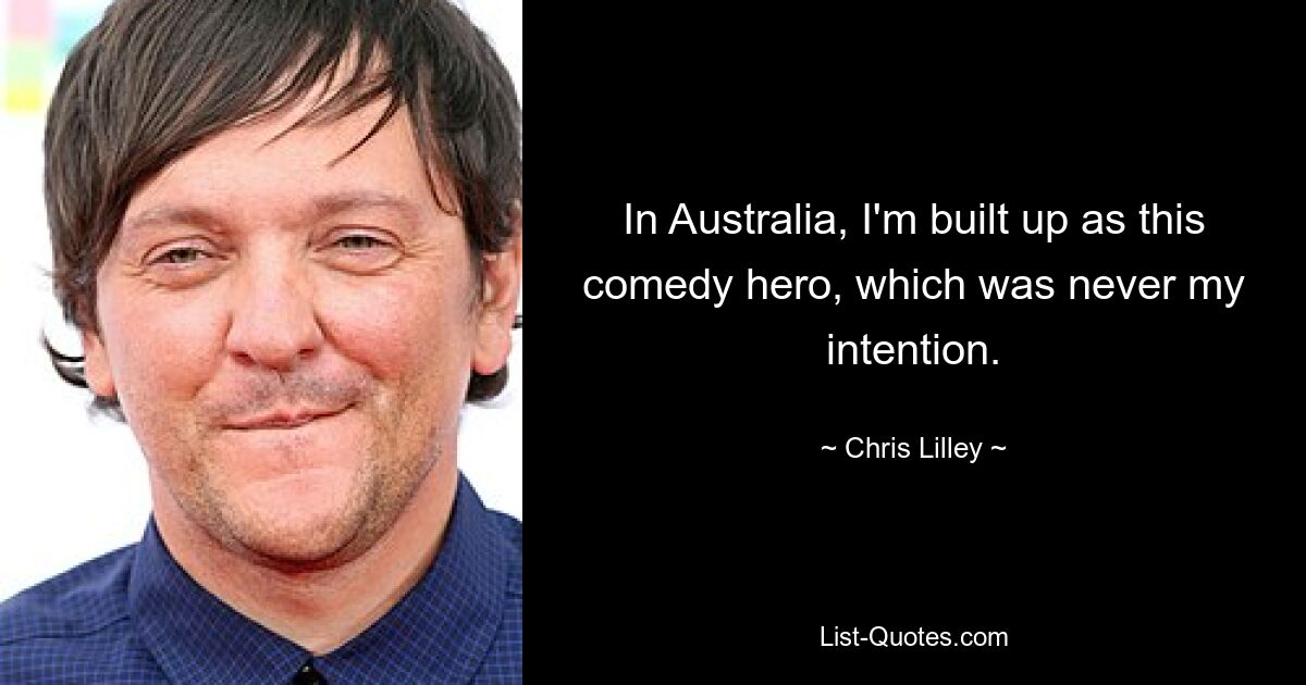 In Australia, I'm built up as this comedy hero, which was never my intention. — © Chris Lilley