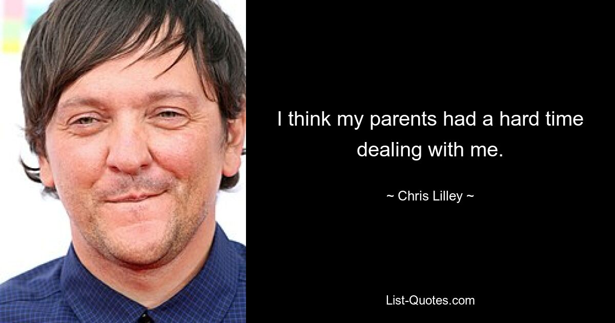 I think my parents had a hard time dealing with me. — © Chris Lilley