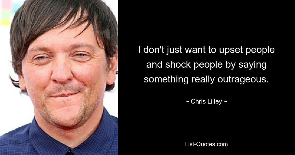 I don't just want to upset people and shock people by saying something really outrageous. — © Chris Lilley