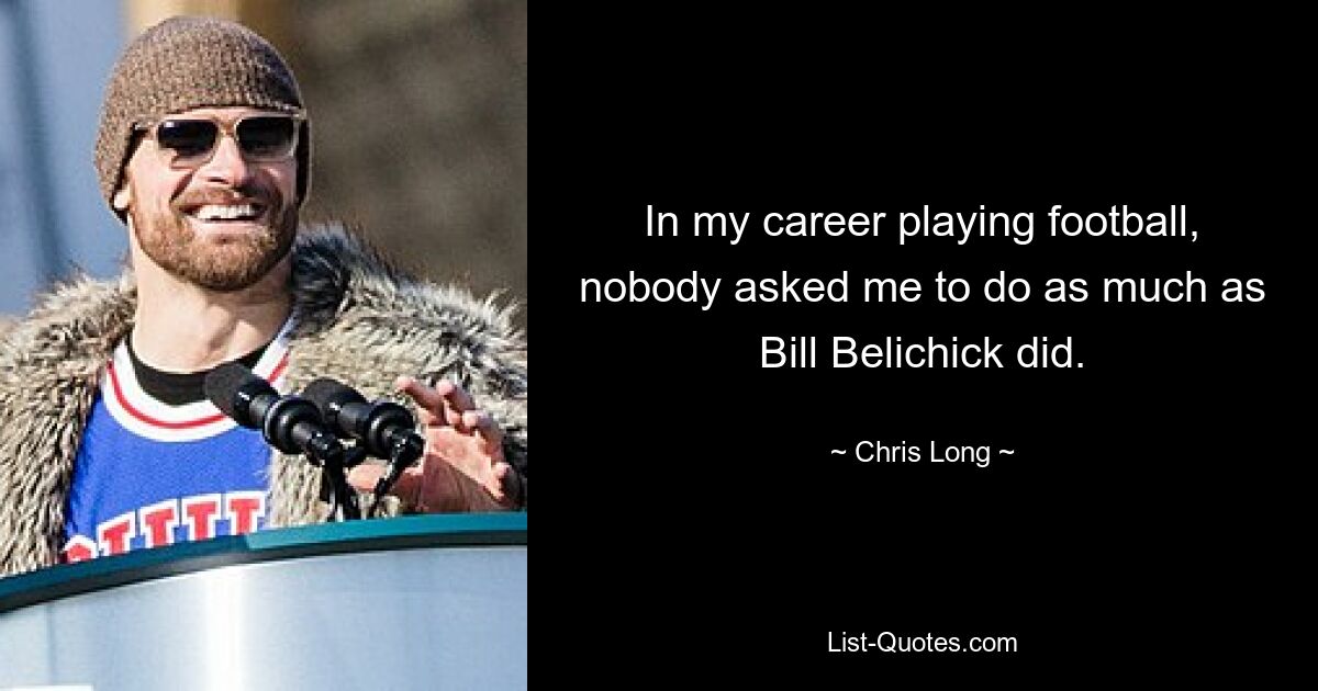 In my career playing football, nobody asked me to do as much as Bill Belichick did. — © Chris Long