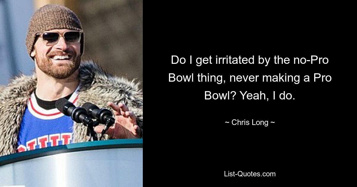 Do I get irritated by the no-Pro Bowl thing, never making a Pro Bowl? Yeah, I do. — © Chris Long