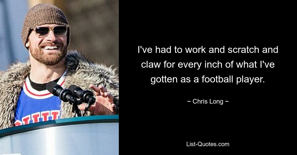 I've had to work and scratch and claw for every inch of what I've gotten as a football player. — © Chris Long