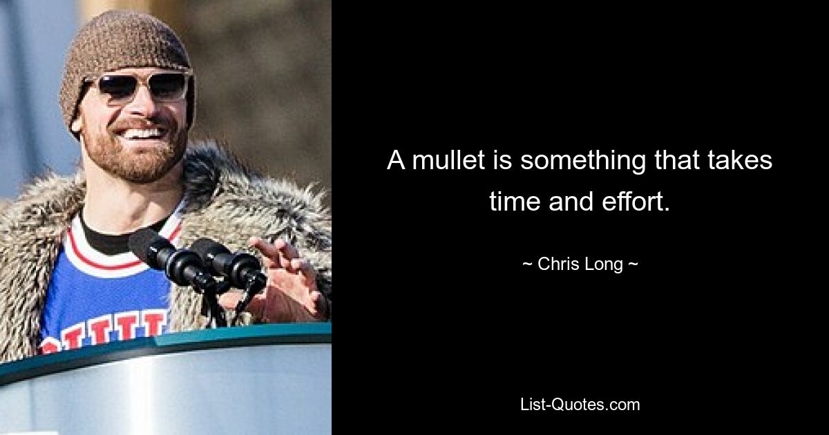 A mullet is something that takes time and effort. — © Chris Long