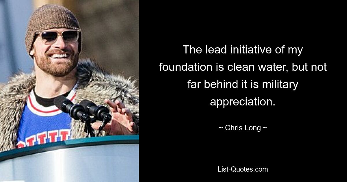 The lead initiative of my foundation is clean water, but not far behind it is military appreciation. — © Chris Long