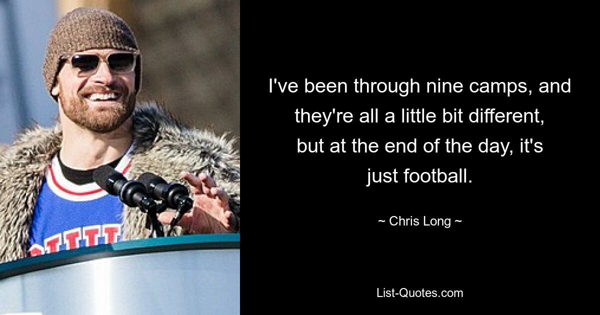 I've been through nine camps, and they're all a little bit different, but at the end of the day, it's just football. — © Chris Long