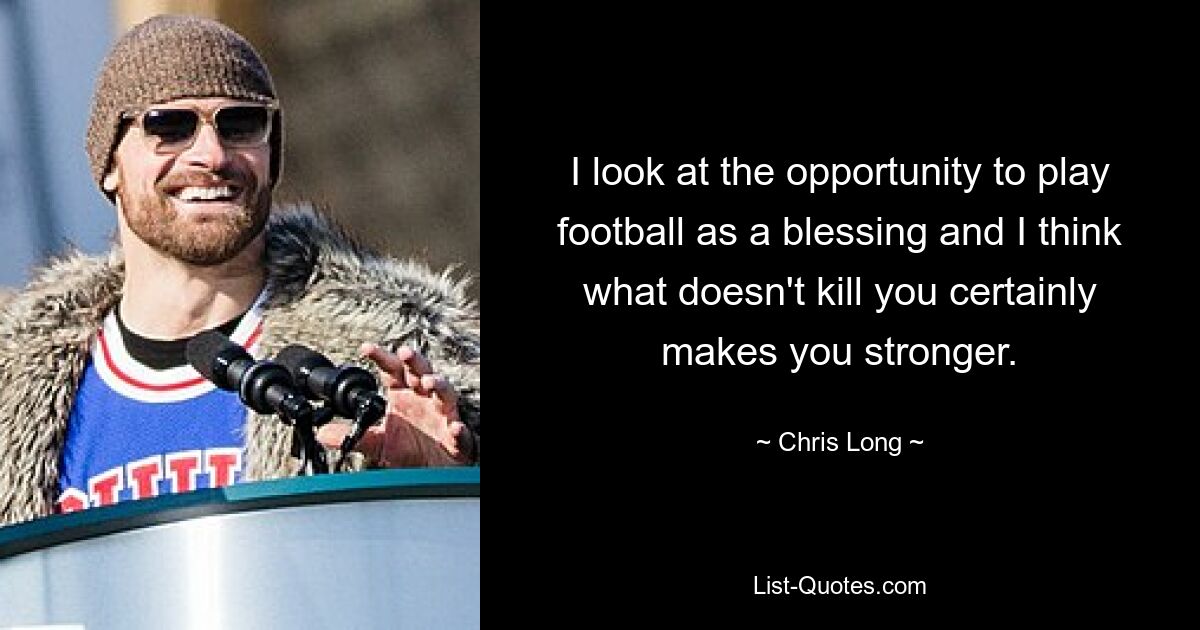 I look at the opportunity to play football as a blessing and I think what doesn't kill you certainly makes you stronger. — © Chris Long