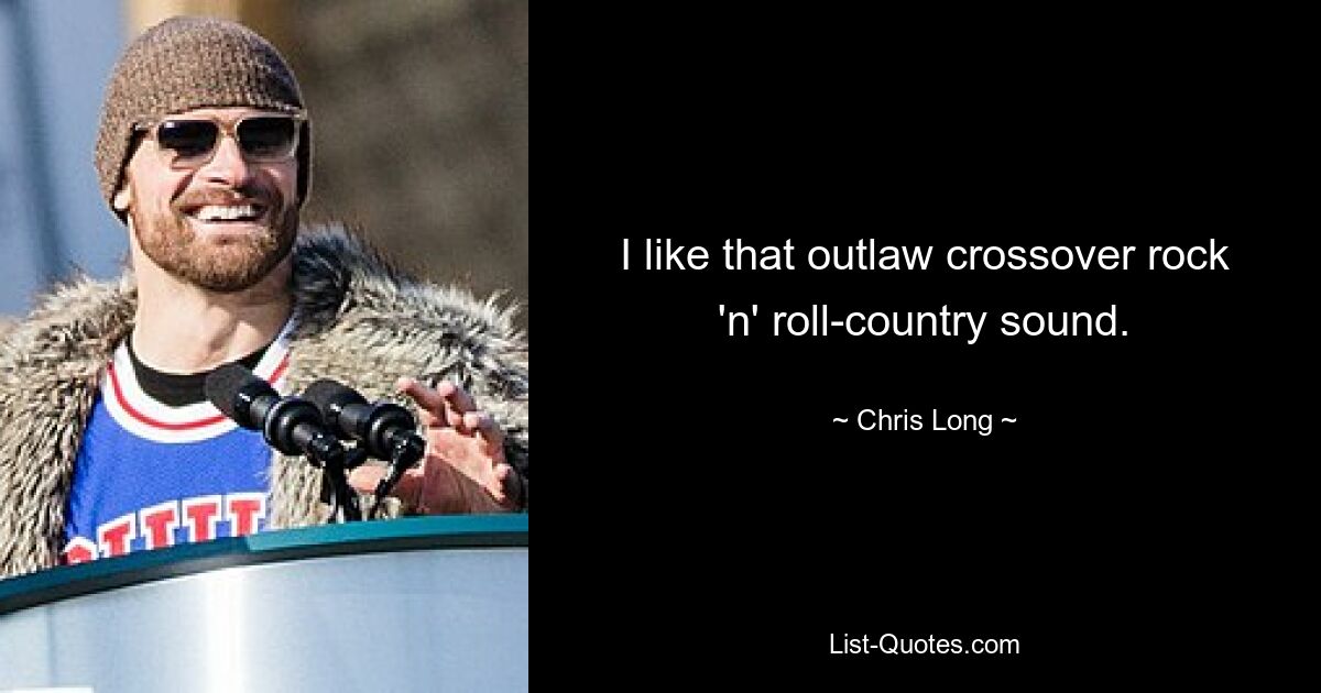 I like that outlaw crossover rock 'n' roll-country sound. — © Chris Long