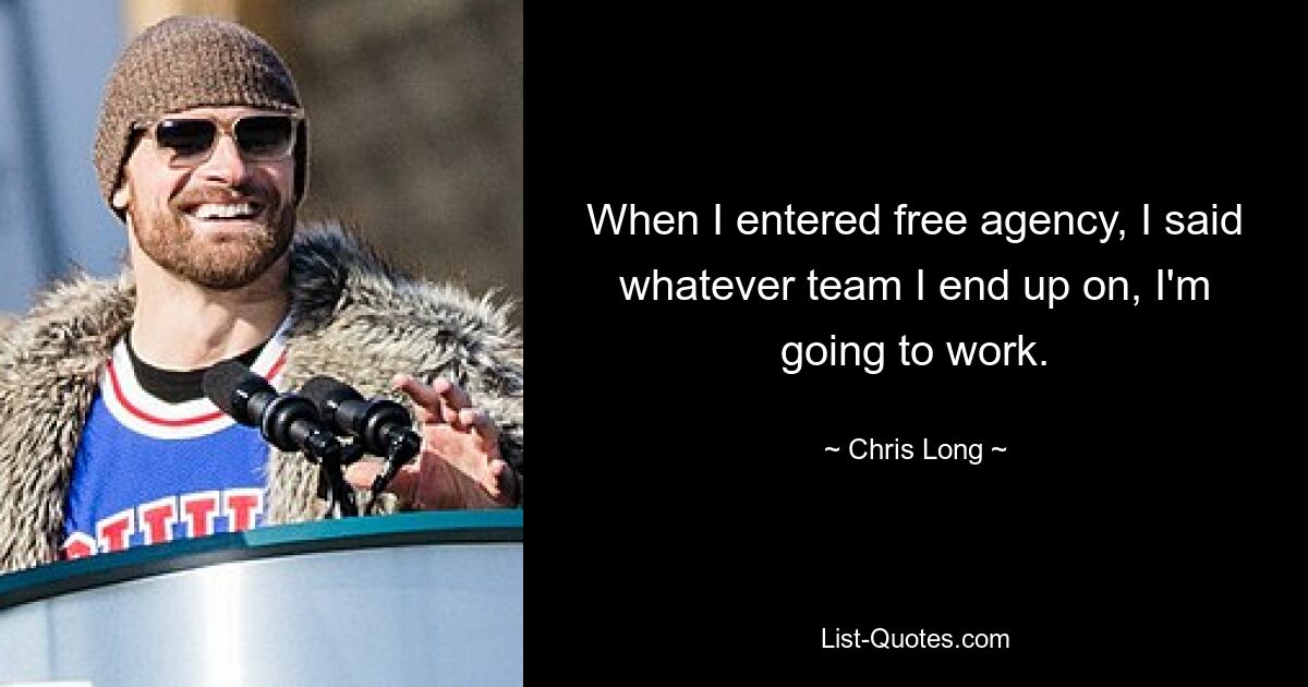 When I entered free agency, I said whatever team I end up on, I'm going to work. — © Chris Long