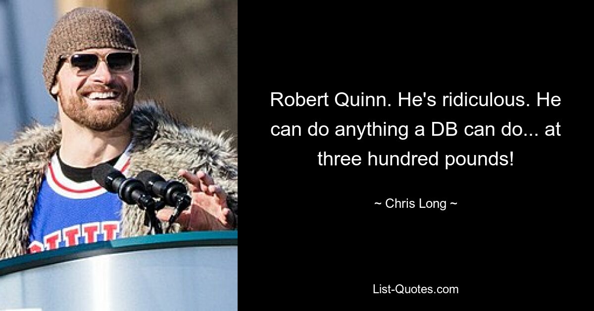 Robert Quinn. He's ridiculous. He can do anything a DB can do... at three hundred pounds! — © Chris Long