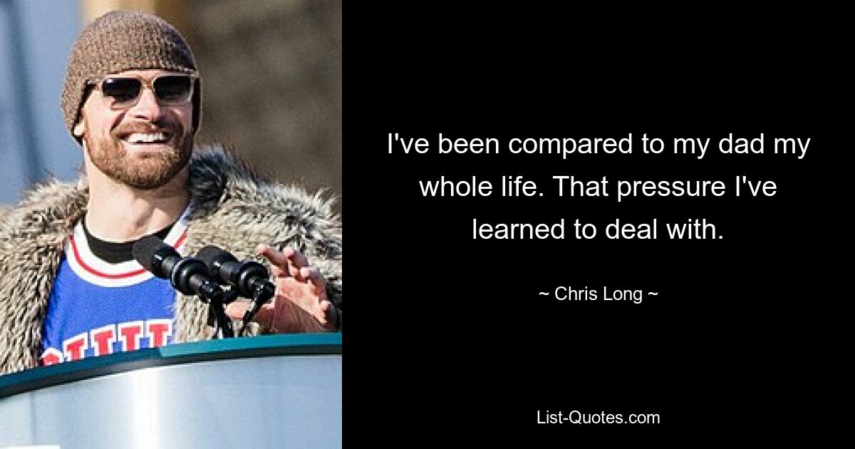 I've been compared to my dad my whole life. That pressure I've learned to deal with. — © Chris Long