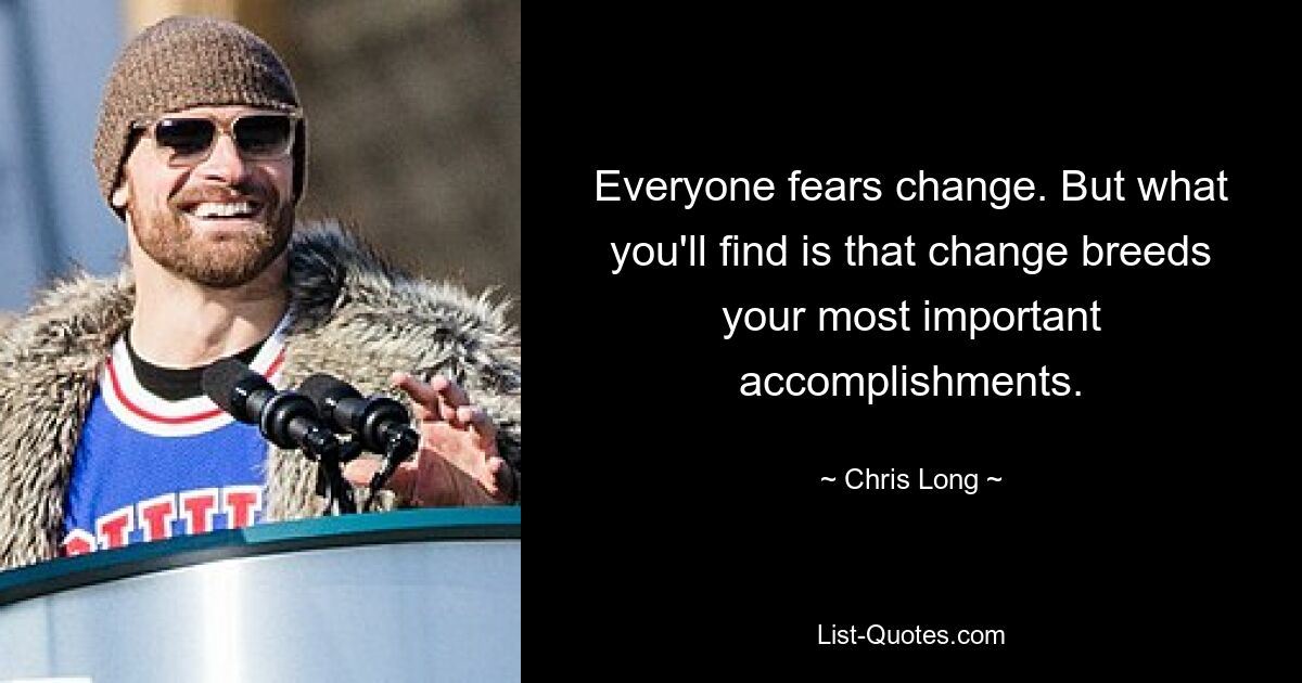 Everyone fears change. But what you'll find is that change breeds your most important accomplishments. — © Chris Long