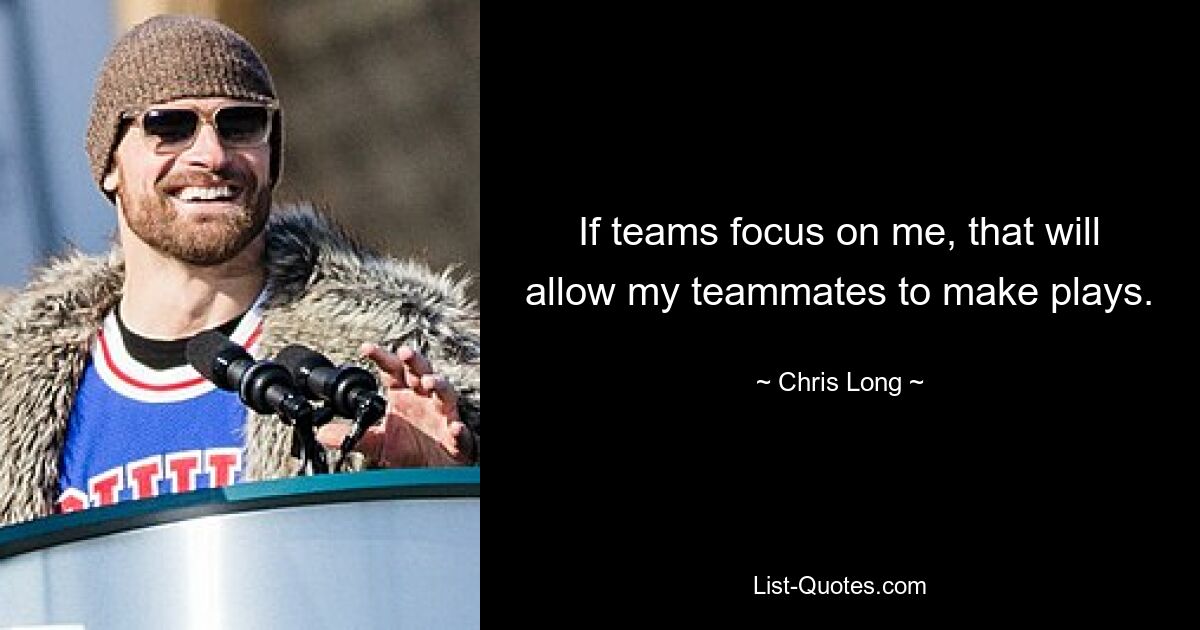 If teams focus on me, that will allow my teammates to make plays. — © Chris Long