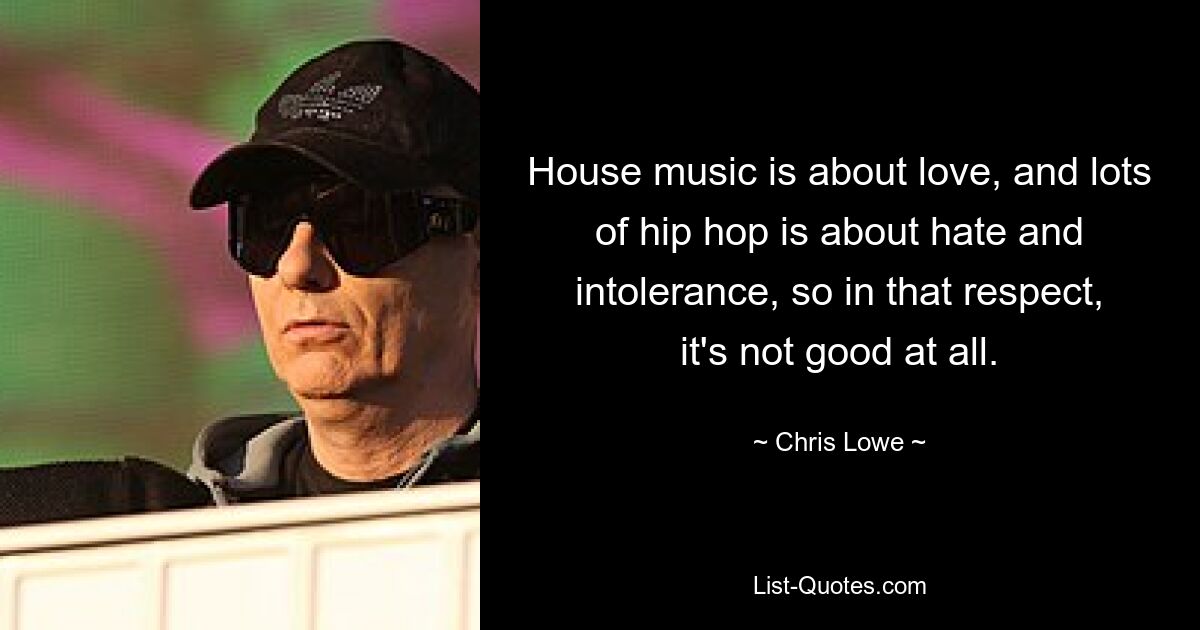 House music is about love, and lots of hip hop is about hate and intolerance, so in that respect, it's not good at all. — © Chris Lowe