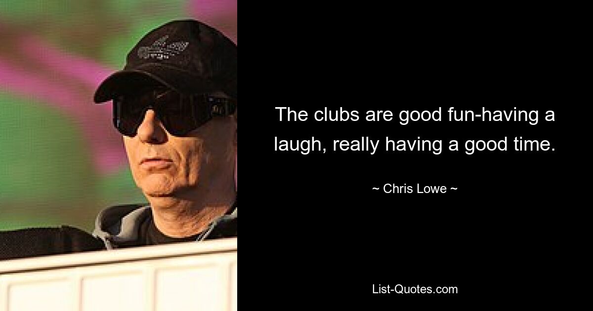 The clubs are good fun-having a laugh, really having a good time. — © Chris Lowe