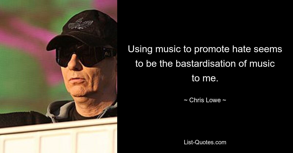 Using music to promote hate seems to be the bastardisation of music to me. — © Chris Lowe