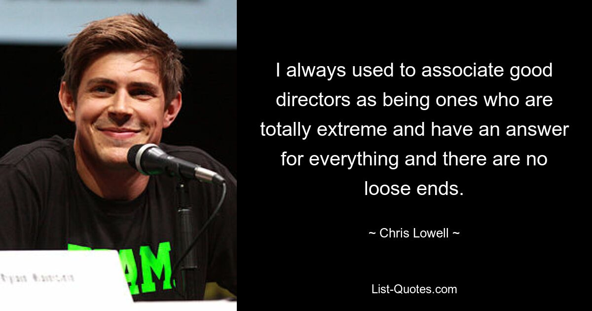 I always used to associate good directors as being ones who are totally extreme and have an answer for everything and there are no loose ends. — © Chris Lowell