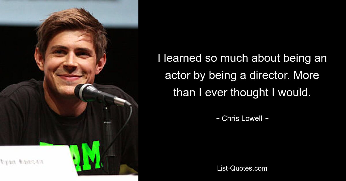 I learned so much about being an actor by being a director. More than I ever thought I would. — © Chris Lowell