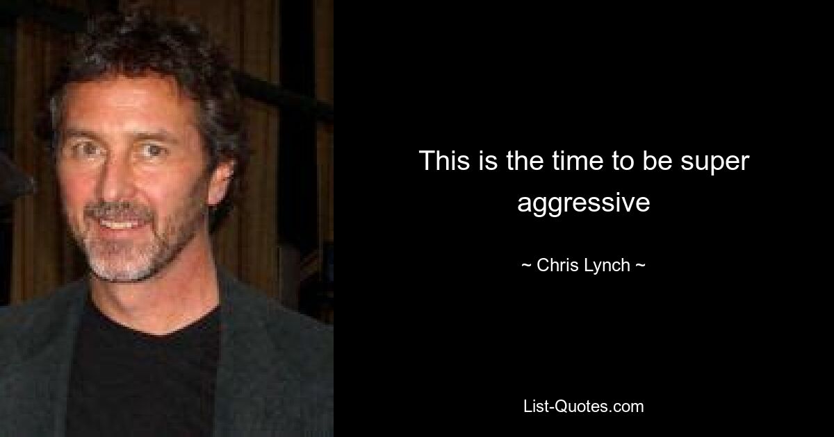 This is the time to be super aggressive — © Chris Lynch