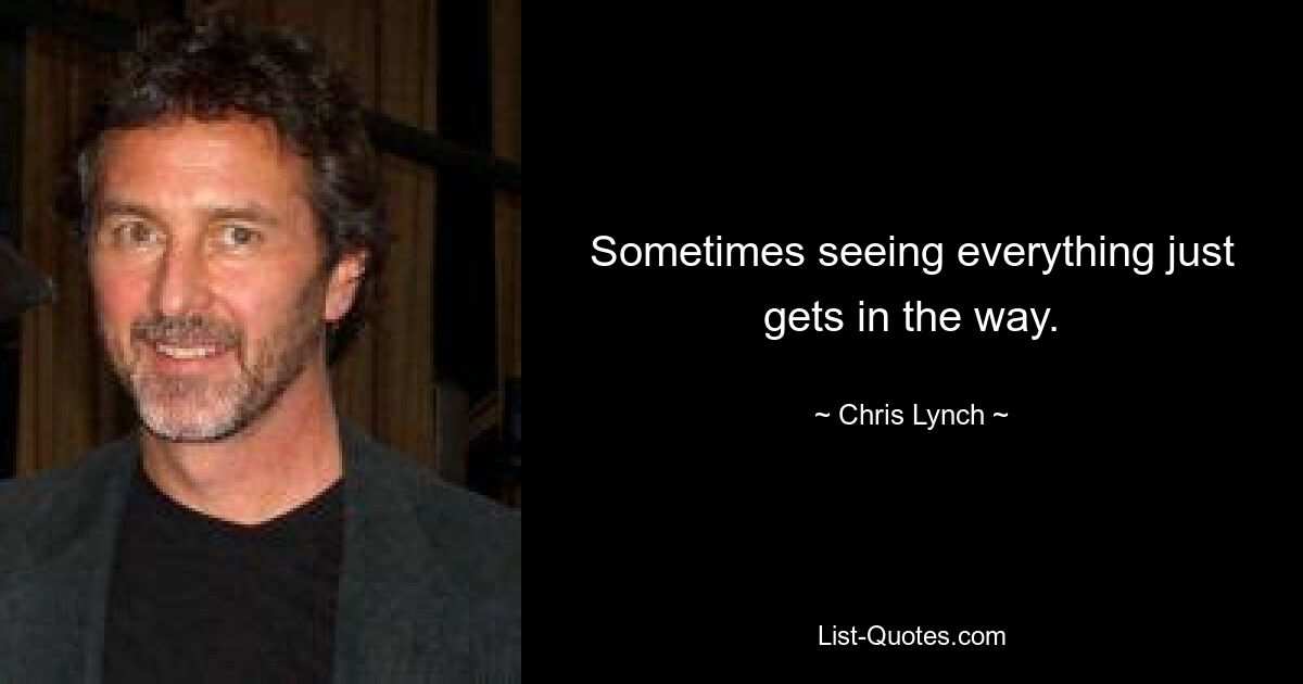 Sometimes seeing everything just gets in the way. — © Chris Lynch