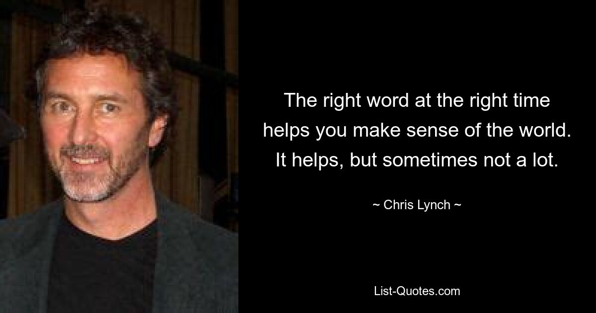 The right word at the right time helps you make sense of the world. It helps, but sometimes not a lot. — © Chris Lynch