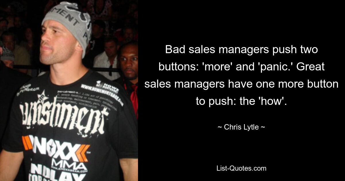 Bad sales managers push two buttons: 'more' and 'panic.' Great sales managers have one more button to push: the 'how'. — © Chris Lytle