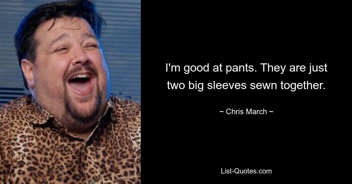 I'm good at pants. They are just two big sleeves sewn together. — © Chris March