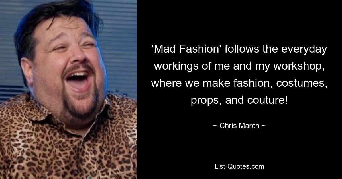 'Mad Fashion' follows the everyday workings of me and my workshop, where we make fashion, costumes, props, and couture! — © Chris March