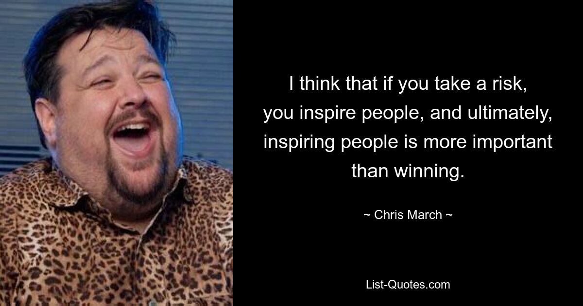 I think that if you take a risk, you inspire people, and ultimately, inspiring people is more important than winning. — © Chris March