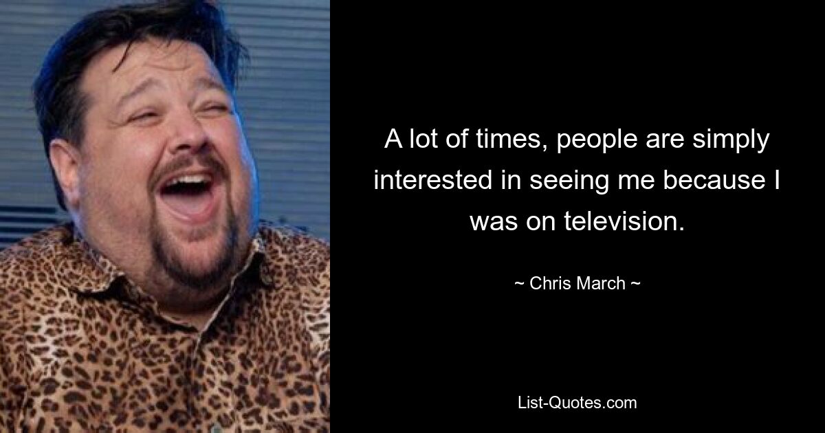 A lot of times, people are simply interested in seeing me because I was on television. — © Chris March