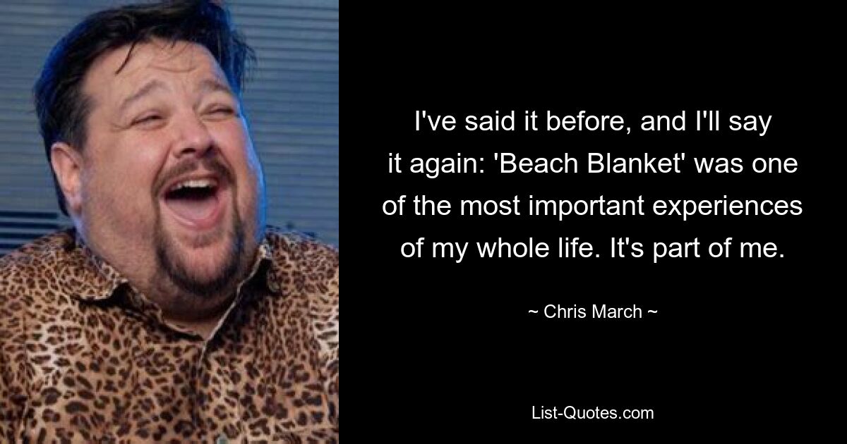 I've said it before, and I'll say it again: 'Beach Blanket' was one of the most important experiences of my whole life. It's part of me. — © Chris March