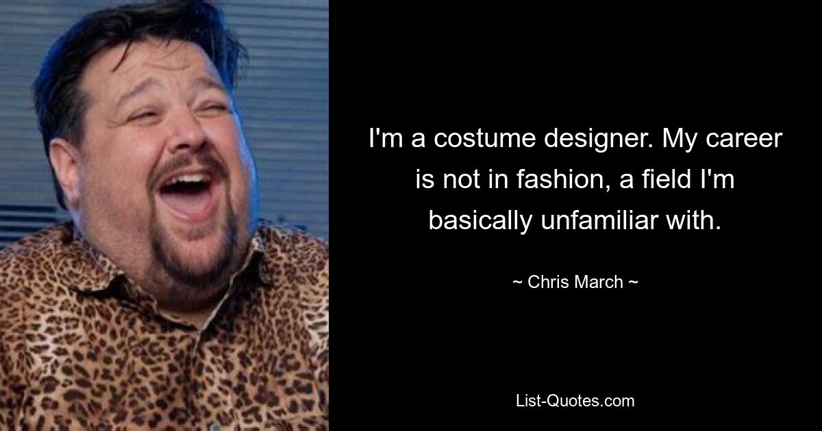 I'm a costume designer. My career is not in fashion, a field I'm basically unfamiliar with. — © Chris March