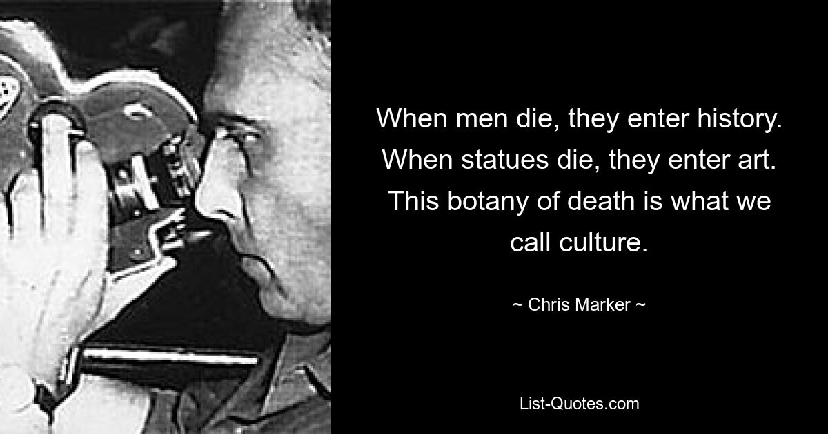 When men die, they enter history. When statues die, they enter art. This botany of death is what we call culture. — © Chris Marker