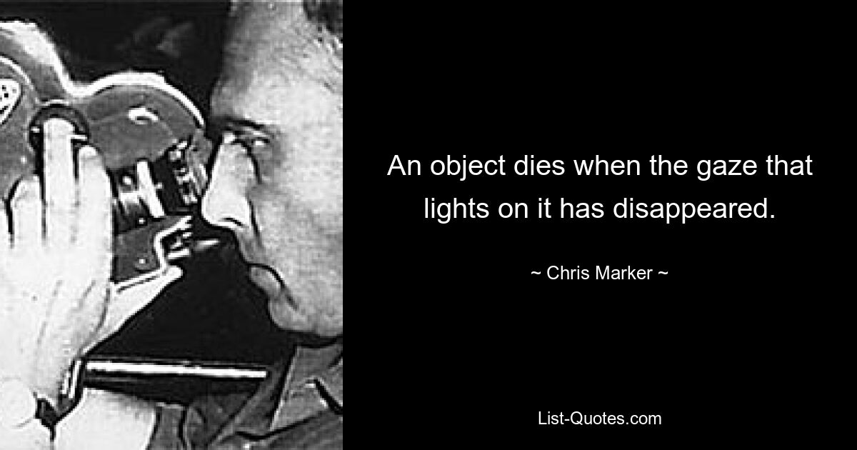 An object dies when the gaze that lights on it has disappeared. — © Chris Marker