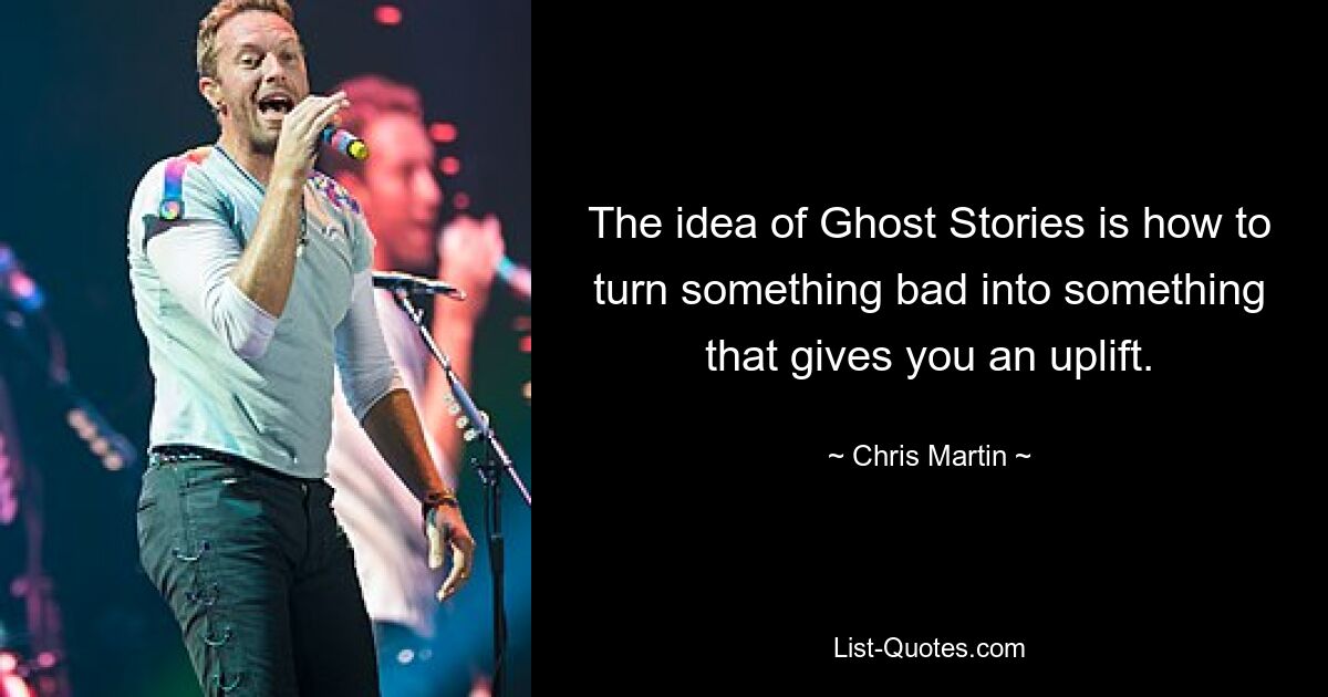 Die Idee von Ghost Stories besteht darin, etwas Schlechtes in etwas zu verwandeln, das einem Mut macht. — © Chris Martin