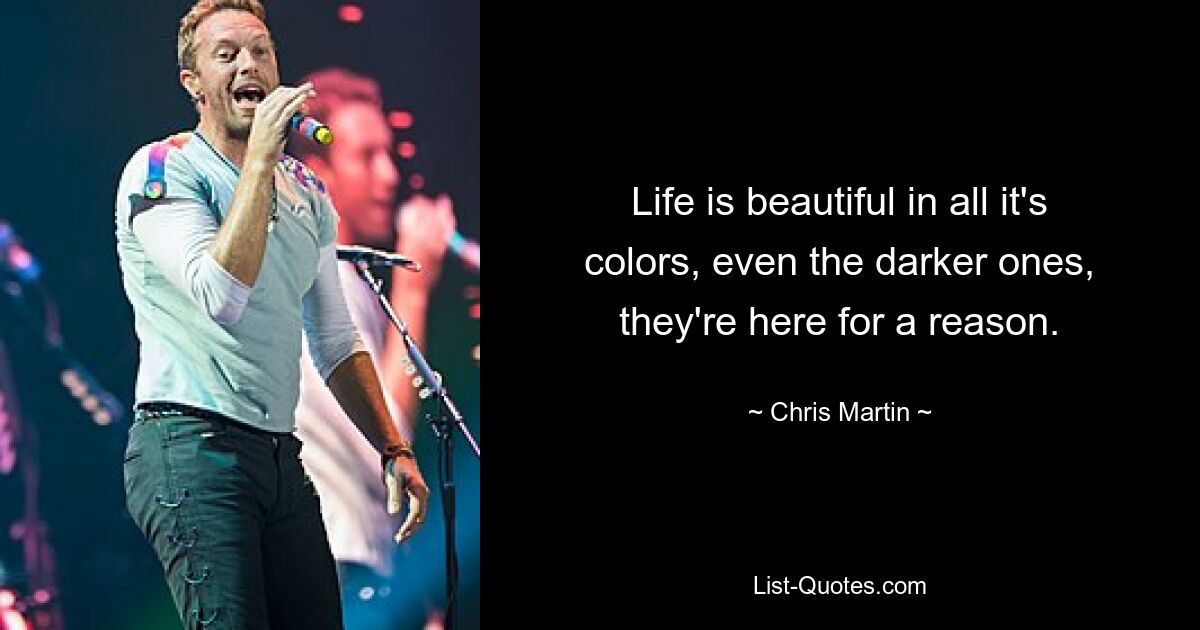 Life is beautiful in all it's colors, even the darker ones, they're here for a reason. — © Chris Martin