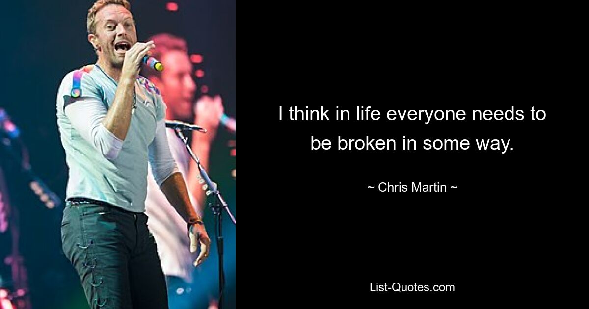 I think in life everyone needs to be broken in some way. — © Chris Martin