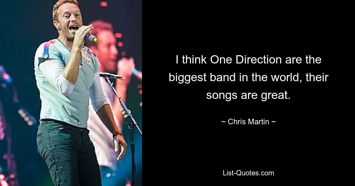 I think One Direction are the biggest band in the world, their songs are great. — © Chris Martin