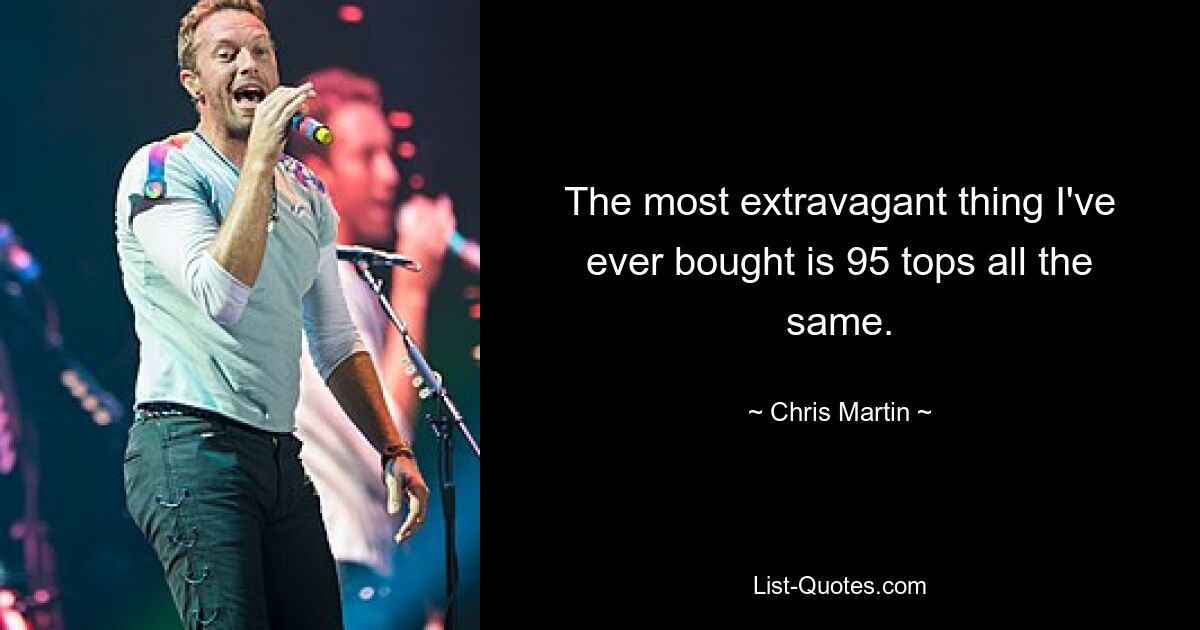 The most extravagant thing I've ever bought is 95 tops all the same. — © Chris Martin