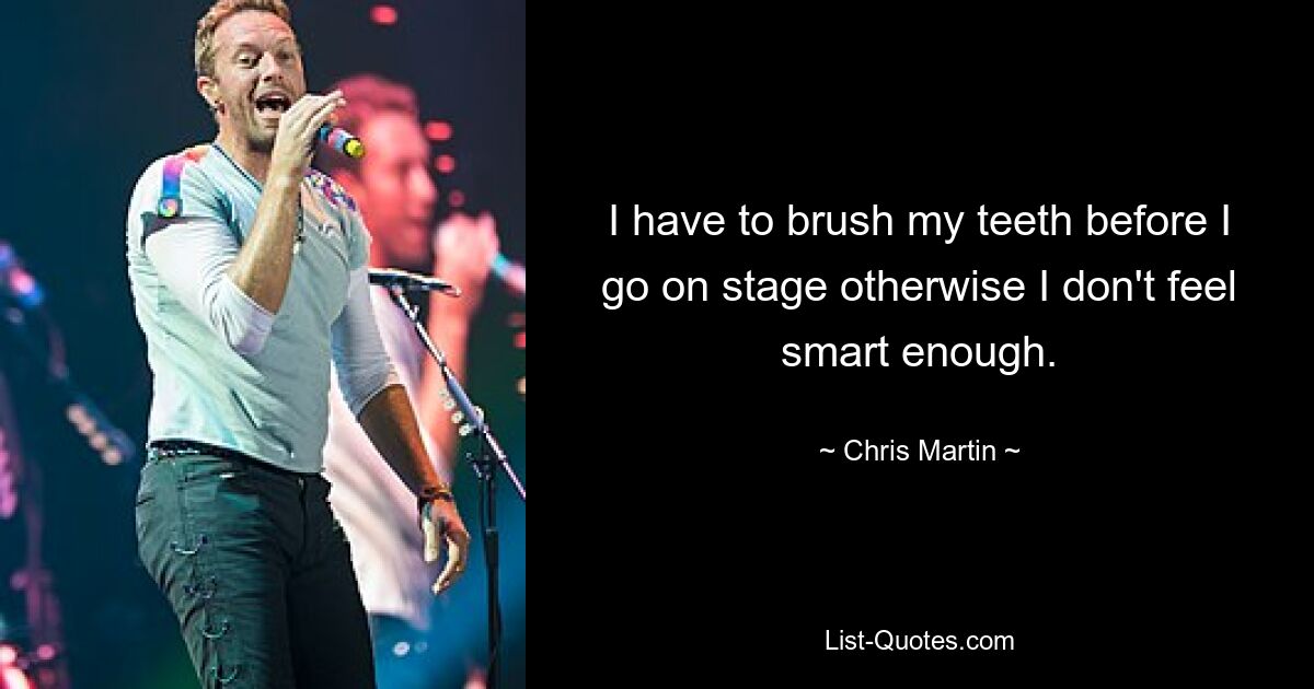 I have to brush my teeth before I go on stage otherwise I don't feel smart enough. — © Chris Martin