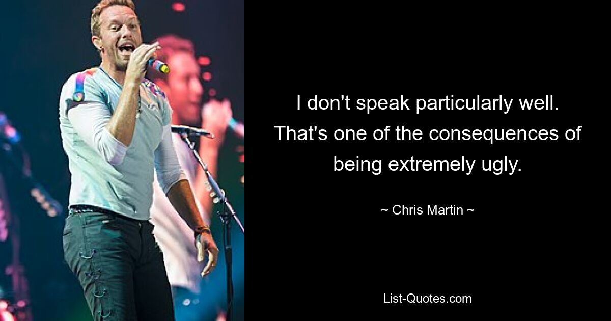 I don't speak particularly well. That's one of the consequences of being extremely ugly. — © Chris Martin