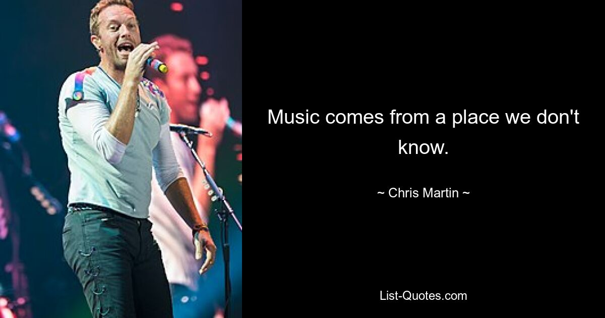 Music comes from a place we don't know. — © Chris Martin