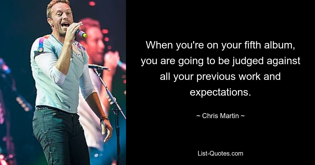 When you're on your fifth album, you are going to be judged against all your previous work and expectations. — © Chris Martin