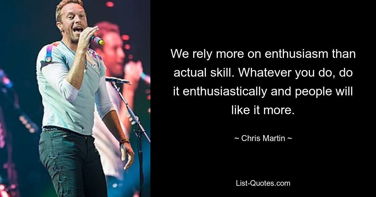 We rely more on enthusiasm than actual skill. Whatever you do, do it enthusiastically and people will like it more. — © Chris Martin