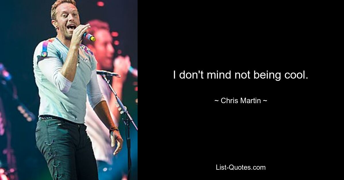 I don't mind not being cool. — © Chris Martin